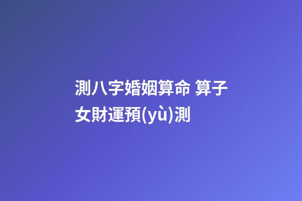 測八字婚姻算命 算子女財運預(yù)測